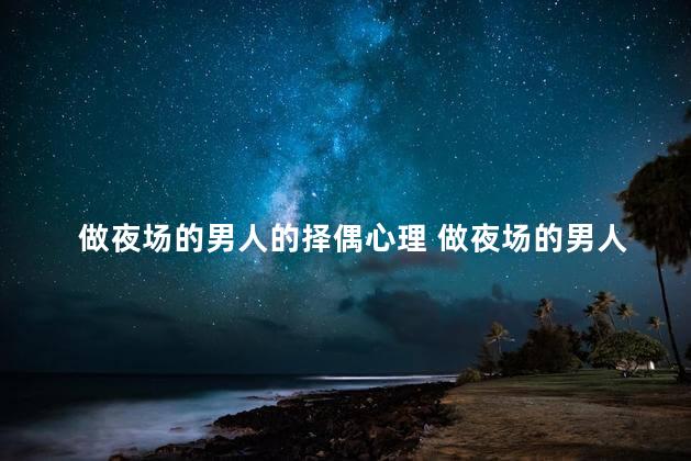 做夜场的男人的择偶心理 做夜场的男人的择偶心理是什么